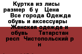 Куртка из лисы 46 размер  б/у › Цена ­ 4 500 - Все города Одежда, обувь и аксессуары » Женская одежда и обувь   . Татарстан респ.,Чистопольский р-н